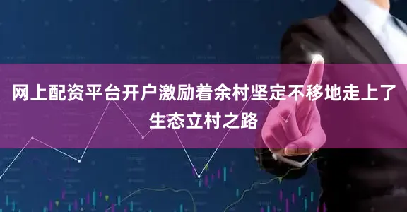 网上配资平台开户激励着余村坚定不移地走上了生态立村之路