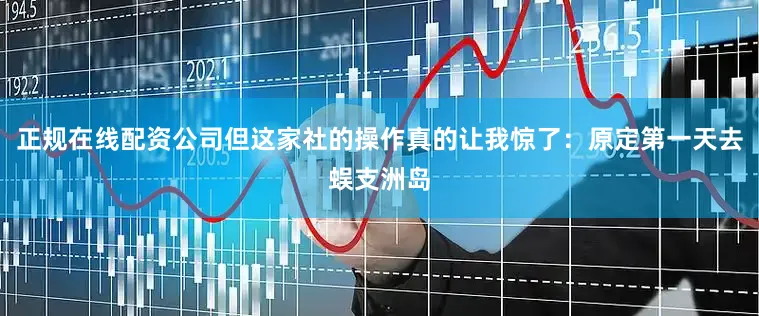 正规在线配资公司但这家社的操作真的让我惊了：原定第一天去蜈支洲岛