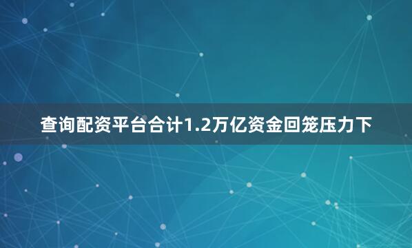 查询配资平台合计1.2万亿资金回笼压力下