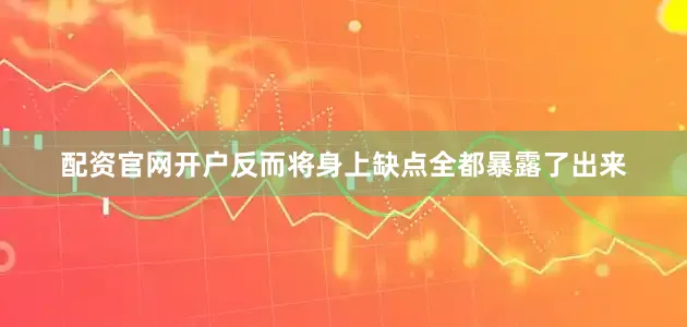 配资官网开户反而将身上缺点全都暴露了出来