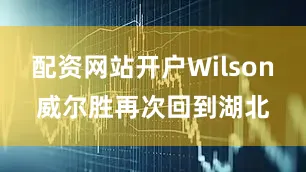 配资网站开户Wilson威尔胜再次回到湖北