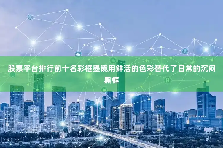 股票平台排行前十名彩框墨镜用鲜活的色彩替代了日常的沉闷黑框