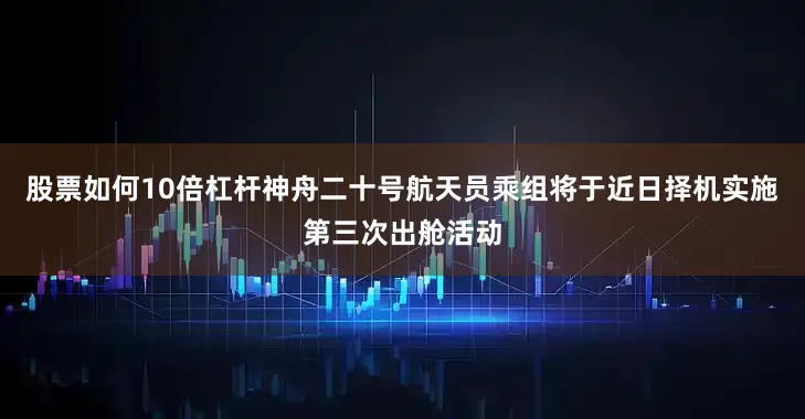 股票如何10倍杠杆神舟二十号航天员乘组将于近日择机实施第三次出舱活动