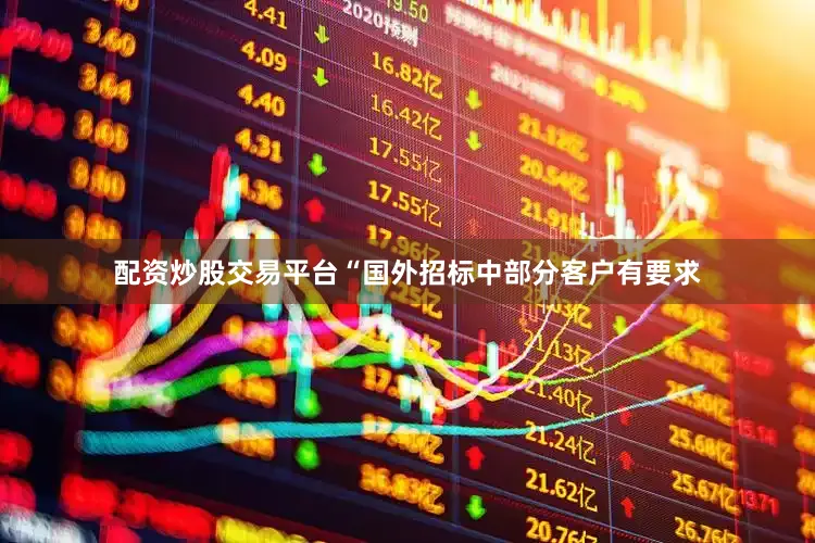 配资炒股交易平台“国外招标中部分客户有要求