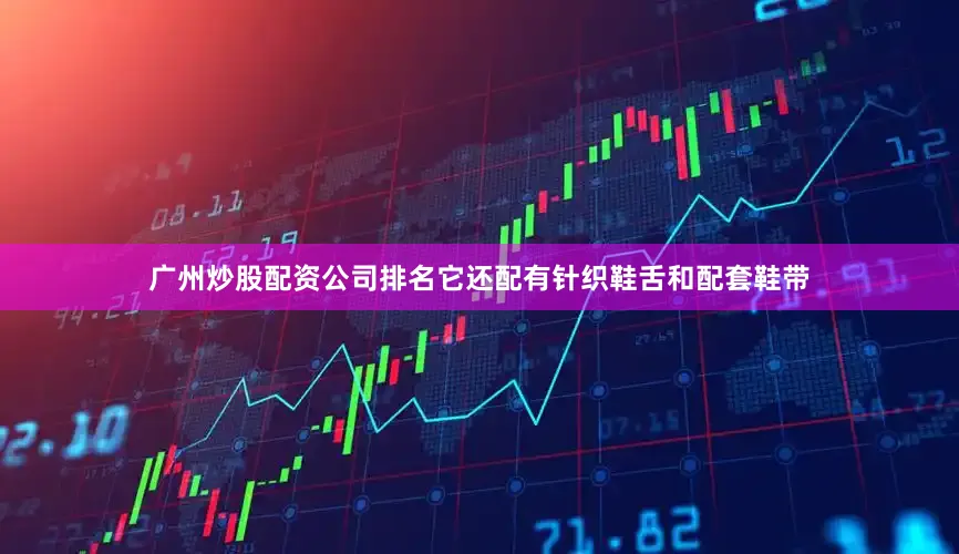 广州炒股配资公司排名它还配有针织鞋舌和配套鞋带