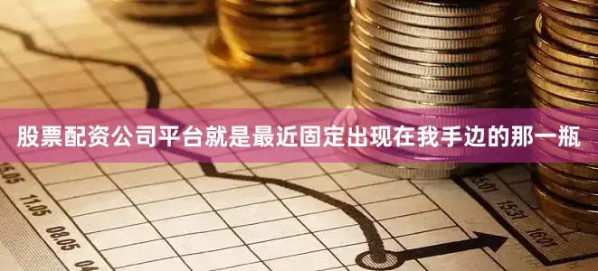 股票配资公司平台就是最近固定出现在我手边的那一瓶