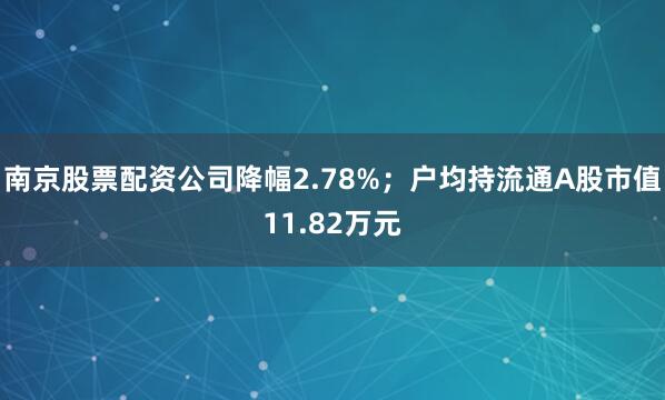 南京股票配资公司降幅2.78%；户均持流通A股市值11.82万元