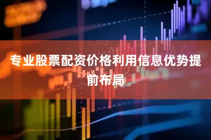 专业股票配资价格利用信息优势提前布局