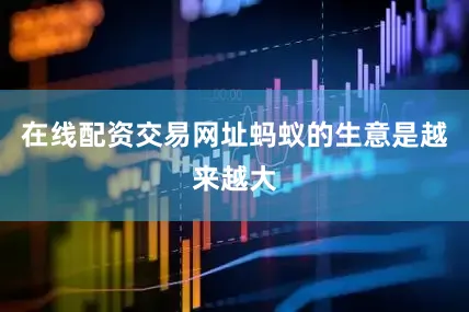 在线配资交易网址蚂蚁的生意是越来越大